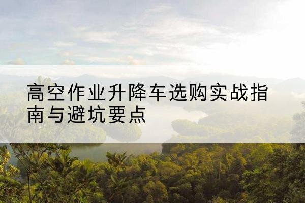 白碱滩升降车怎么选-高空作业升降车选购实战指南与避坑要点