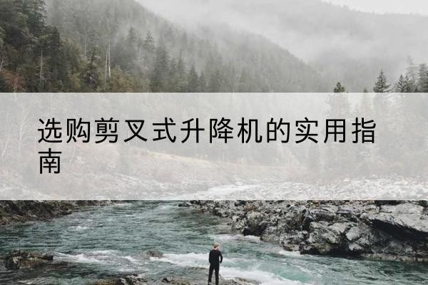 白碱滩剪叉式升降机怎么选-选购剪叉式升降机的实用指南