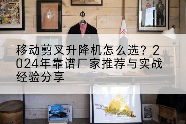 白碱滩升降平台厂家推荐-移动剪叉升降机怎么选?2024年靠谱厂家推荐与实战经验分享