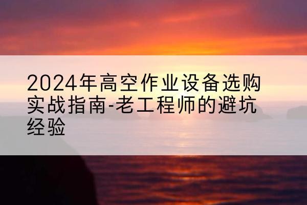 白碱滩高空作业升降机厂家推荐-2024年高空作业设备选购实战指南-老工程师的避坑经验