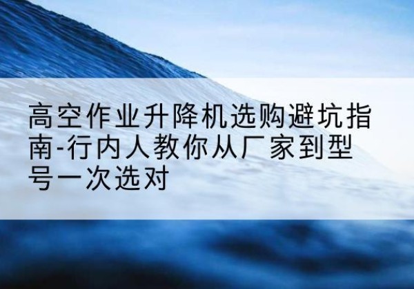 白碱滩升降平台厂家-高空作业升降机选购避坑指南-行内人教你从厂家到型号一次选对