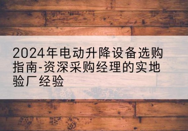 白碱滩电动剪叉升降平台厂家-2024年电动升降设备选购指南-资深采购经理的实地验厂经验
