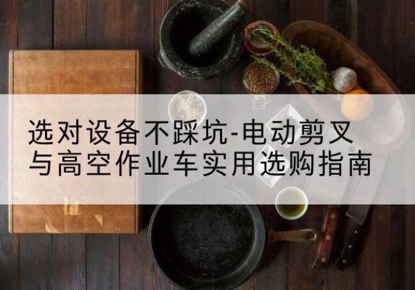 白碱滩电动剪叉升降平台怎么选-选对设备不踩坑-电动剪叉与高空作业车实用选购指南
