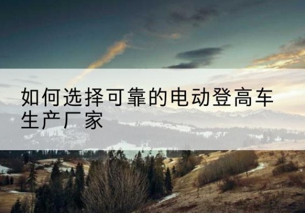 白碱滩电动登高车厂家-如何选择可靠的电动登高车生产厂家