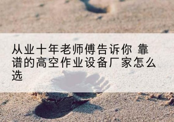 白碱滩高空作业升降机厂家推荐-从业十年老师傅告诉你 靠谱的高空作业设备厂家怎么选