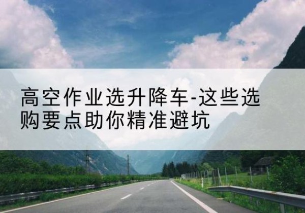 白碱滩升降车厂家-高空作业选升降车-这些选购要点助你*避坑