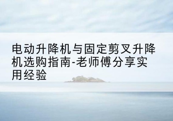 白碱滩电动升降机怎么选-电动升降机与固定剪叉升降机选购指南-老师傅分享实用经验