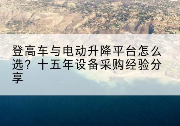 白碱滩登高车厂家厂家-登高车与电动升降平台怎么选？十五年设备采购经验分享