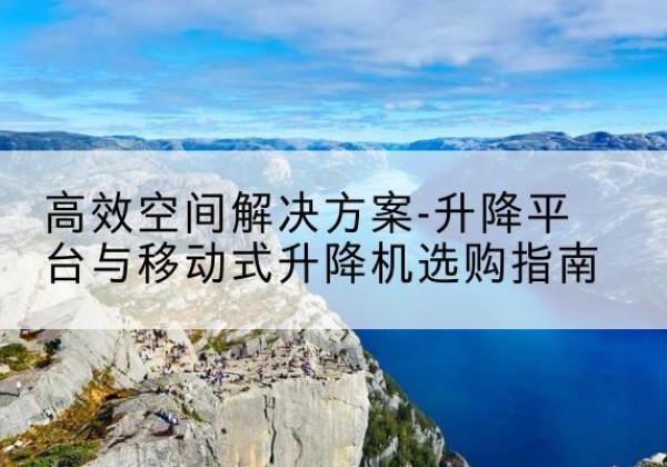白碱滩升降平台厂家-*空间解决方案-升降平台与移动式升降机选购指南