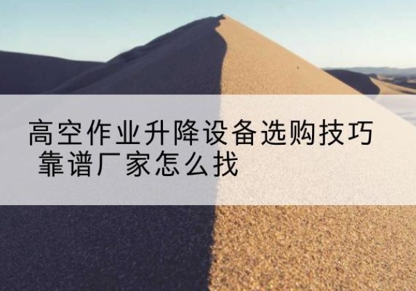 白碱滩电动升降平台厂家推荐-高空作业升降设备选购技巧 靠谱厂家怎么找