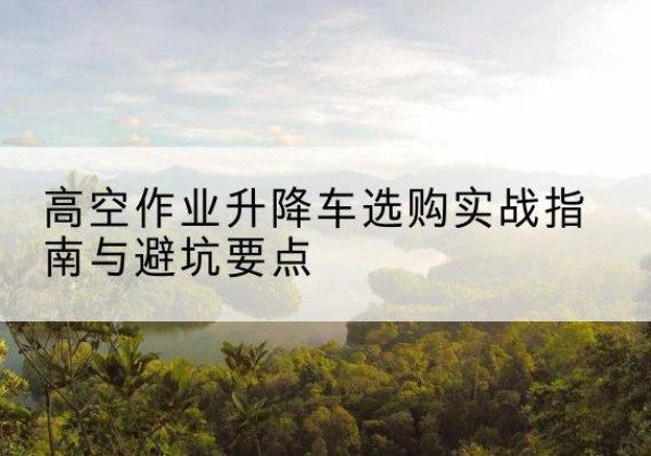 白碱滩升降车怎么选-高空作业升降车选购实战指南与避坑要点