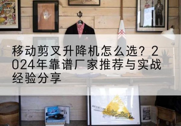 白碱滩升降平台厂家推荐-移动剪叉升降机怎么选？2024年靠谱厂家推荐与实战经验分享