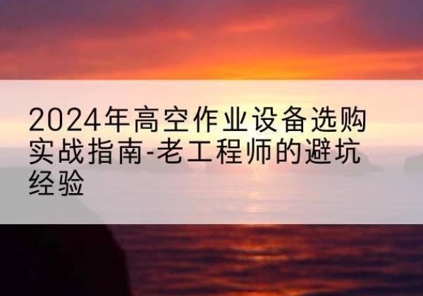 白碱滩高空作业升降机厂家推荐-2024年高空作业设备选购实战指南-老工程师的避坑经验